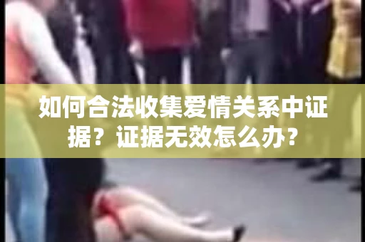如何合法收集爱情关系中证据？证据无效怎么办？