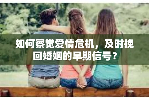 如何察觉爱情危机，及时挽回婚姻的早期信号？