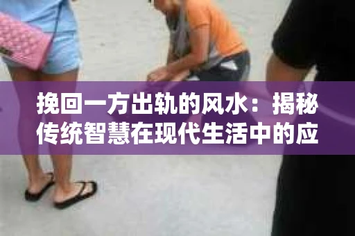 挽回一方出轨的风水:揭秘传统智慧在现代生活中的应用 挽回一方出轨的风水:揭秘传统智慧在现代生活中的应用