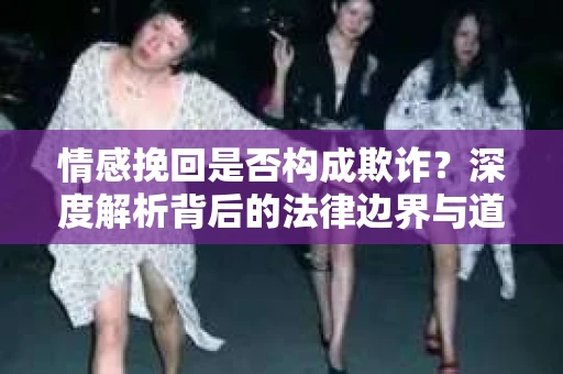 情感挽回是否构成欺诈？深度解析背后的法律边界与道德伦理