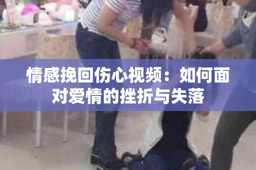 情感挽回伤心视频：如何面对爱情的挫折与失落