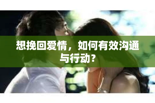 想挽回爱情，如何有效沟通与行动？