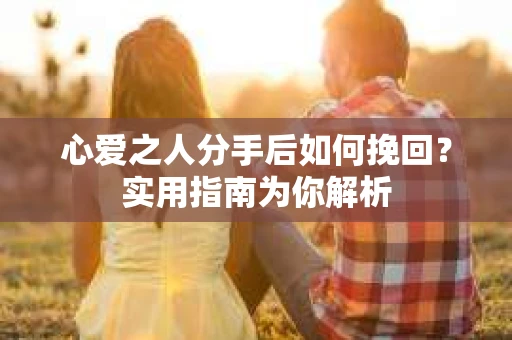 心爱之人分手后如何挽回？实用指南为你解析