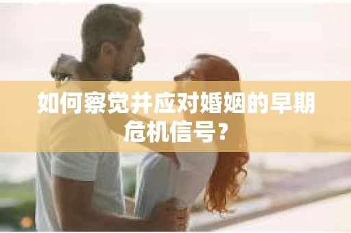 如何察觉并应对婚姻的早期危机信号？