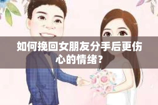 如何挽回女朋友分手后更伤心的情绪? 如何挽回女朋友分手后更伤心的情绪?