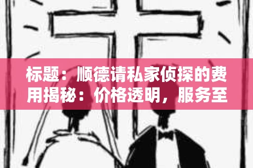 标题：顺德请私家侦探的费用揭秘：价格透明，服务至上
