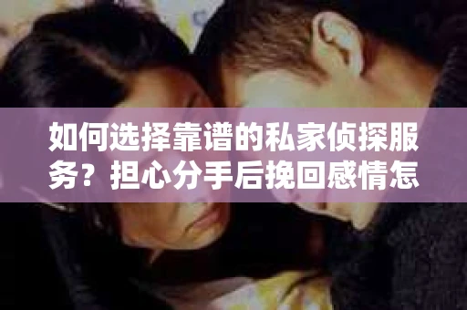 如何选择靠谱的私家侦探服务？担心分手后挽回感情怎么办？