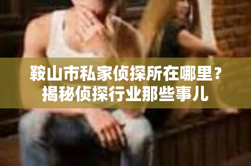 鞍山市私家侦探所在哪里？揭秘侦探行业那些事儿