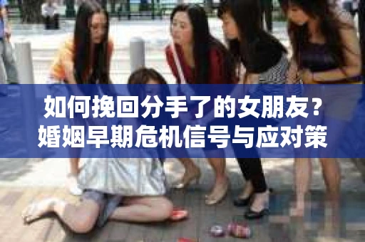 如何挽回分手了的女朋友？婚姻早期危机信号与应对策略
