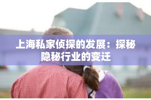 上海私家侦探的发展：探秘隐秘行业的变迁