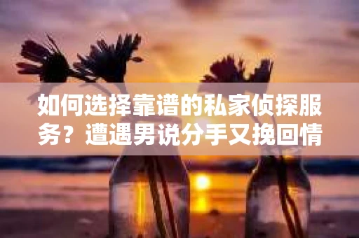 如何选择靠谱的私家侦探服务?遭遇男说分手又挽回情况怎么办? 如何选择靠谱的私家侦探服务?遭遇男说分手又挽回情况怎么办?