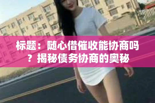 标题：随心借催收能协商吗？揭秘债务协商的奥秘