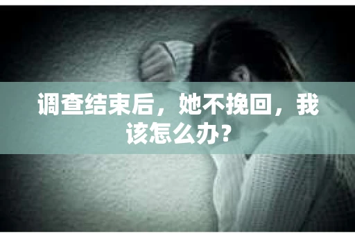 调查结束后，她不挽回，我该怎么办？