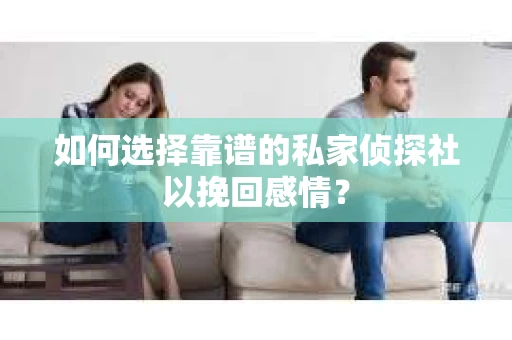 如何选择靠谱的私家侦探社以挽回感情？