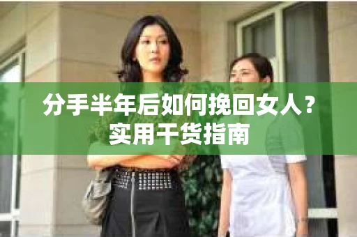 分手半年后如何挽回女人?实用干货指南 分手半年后如何挽回女人?实用干货指南