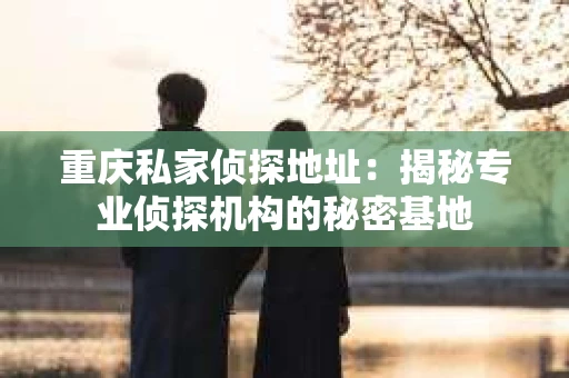 重庆私家侦探地址：揭秘专业侦探机构的秘密基地