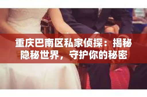 重庆巴南区私家侦探：揭秘隐秘世界，守护你的秘密