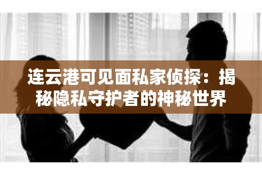 连云港可见面私家侦探：揭秘隐私守护者的神秘世界