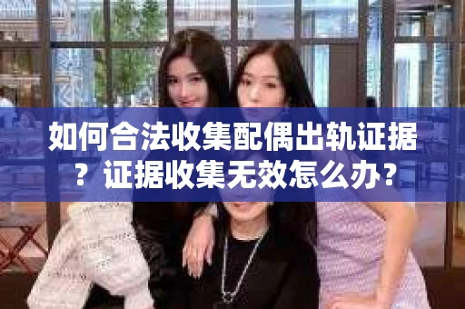 如何合法收集配偶出轨证据？证据收集无效怎么办？