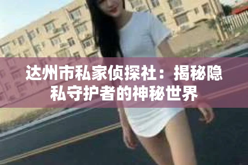 达州市私家侦探社：揭秘隐私守护者的神秘世界