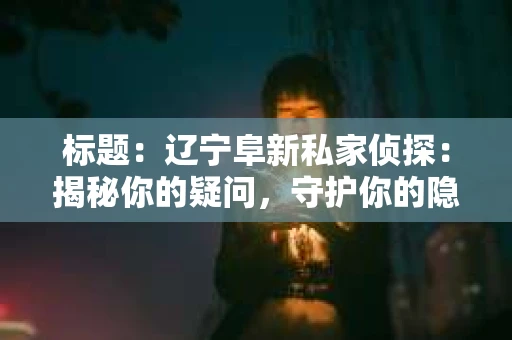 标题：辽宁阜新私家侦探：揭秘你的疑问，守护你的隐私