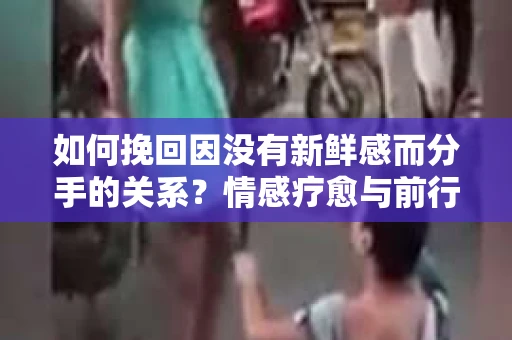如何挽回因没有新鲜感而分手的关系？情感疗愈与前行计划