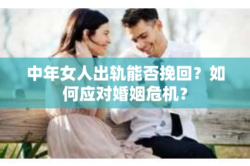 中年女人出轨能否挽回？如何应对婚姻危机？