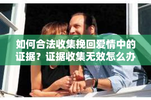 如何合法收集挽回爱情中的证据？证据收集无效怎么办？