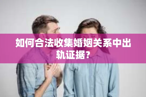 如何合法收集婚姻关系中出轨证据？