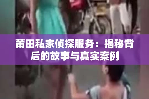 莆田私家侦探服务:揭秘背后的故事与真实案例 莆田私家侦探服务:揭秘背后的故事与真实案例