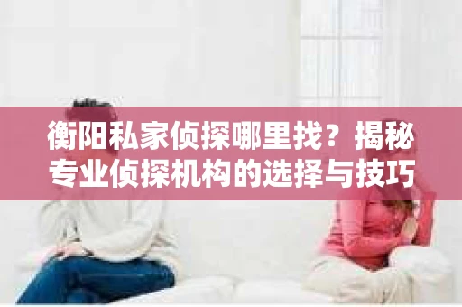 衡阳私家侦探哪里找？揭秘专业侦探机构的选择与技巧