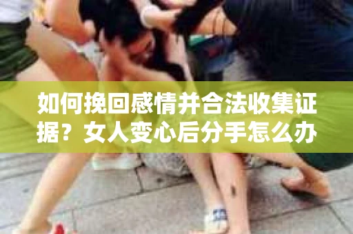 如何挽回感情并合法收集证据？女人变心后分手怎么办？
