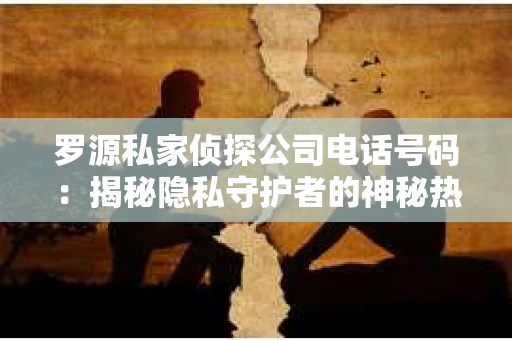 罗源私家侦探公司电话号码：揭秘隐私守护者的神秘热线