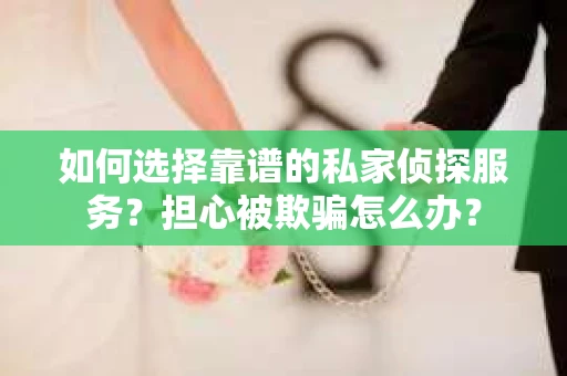 如何选择靠谱的私家侦探服务？担心被欺骗怎么办？
