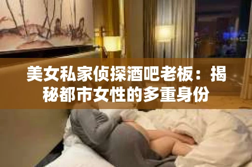美女私家侦探酒吧老板：揭秘都市女性的多重身份