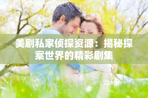美剧私家侦探资源:揭秘探案世界的精彩剧集 美剧私家侦探资源:揭秘探案世界的精彩剧集