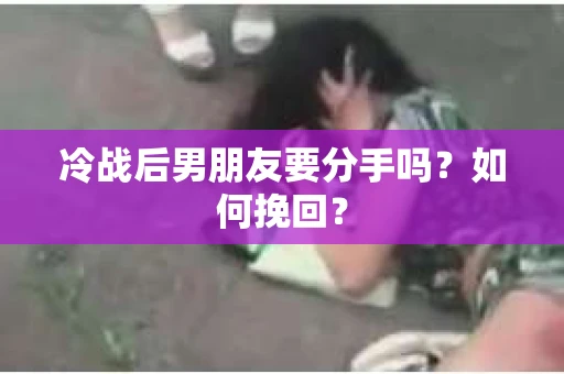 冷战后男朋友要分手吗？如何挽回？