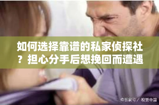 如何选择靠谱的私家侦探社？担心分手后想挽回而遭遇陷阱怎么办？