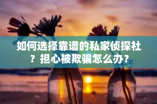 如何选择靠谱的私家侦探社?担心被欺骗怎么办? 如何选择靠谱的私家侦探社?担心被欺骗怎么办?