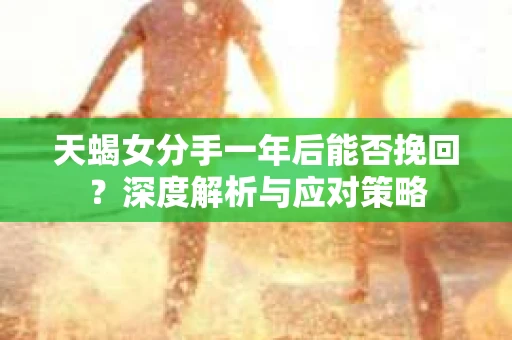 天蝎女分手一年后能否挽回？深度解析与应对策略
