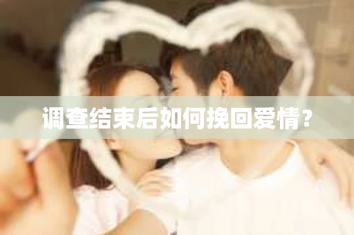调查结束后如何挽回爱情？