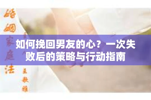 如何挽回男友的心？一次失败后的策略与行动指南