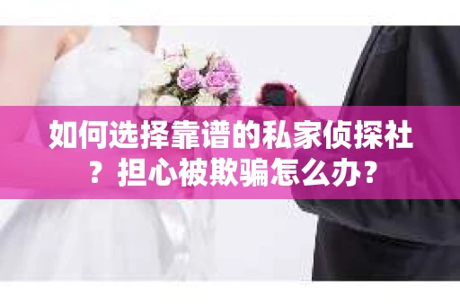 如何选择靠谱的私家侦探社？担心被欺骗怎么办？
