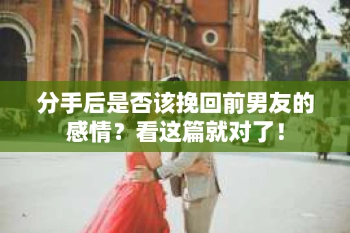 分手后是否该挽回前男友的感情?看这篇就对了! 分手后是否该挽回前男友的感情?看这篇就对了!