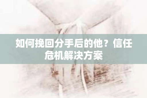 如何挽回分手后的他？信任危机解决方案