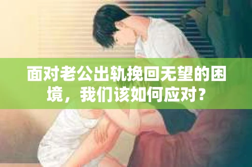 面对老公出轨挽回无望的困境,我们该如何应对? 面对老公出轨挽回无望的困境,我们该如何应对?