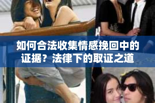 如何合法收集情感挽回中的证据?法律下的取证之道 如何合法收集情感挽回中的证据?法律下的取证之道