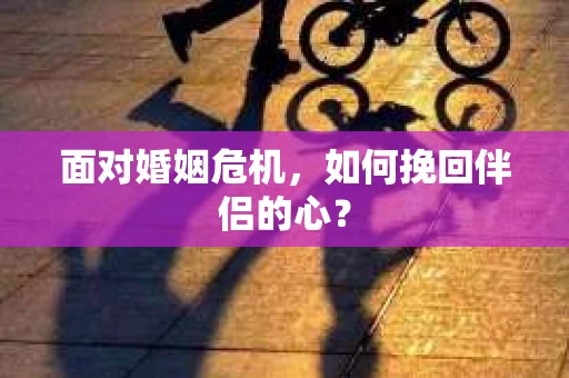 面对婚姻危机，如何挽回伴侣的心？
