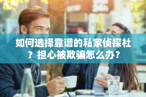 如何选择靠谱的私家侦探社?担心被欺骗怎么办? 如何选择靠谱的私家侦探社?担心被欺骗怎么办?