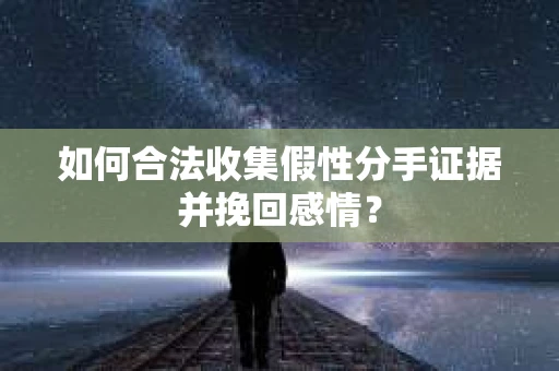 如何合法收集假性分手证据并挽回感情？